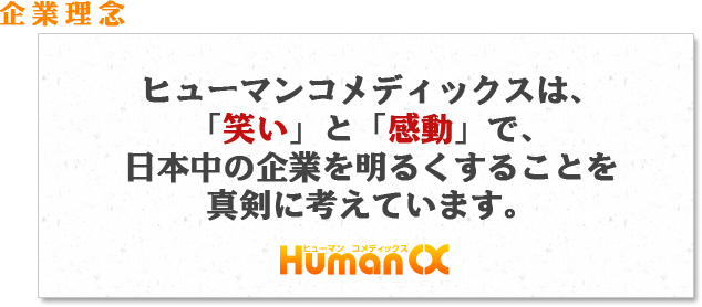 企業理念 ヒューマンコメディックスは、「笑い」と「感動」で、日本中の企業を明るくすることを真剣に考えています。